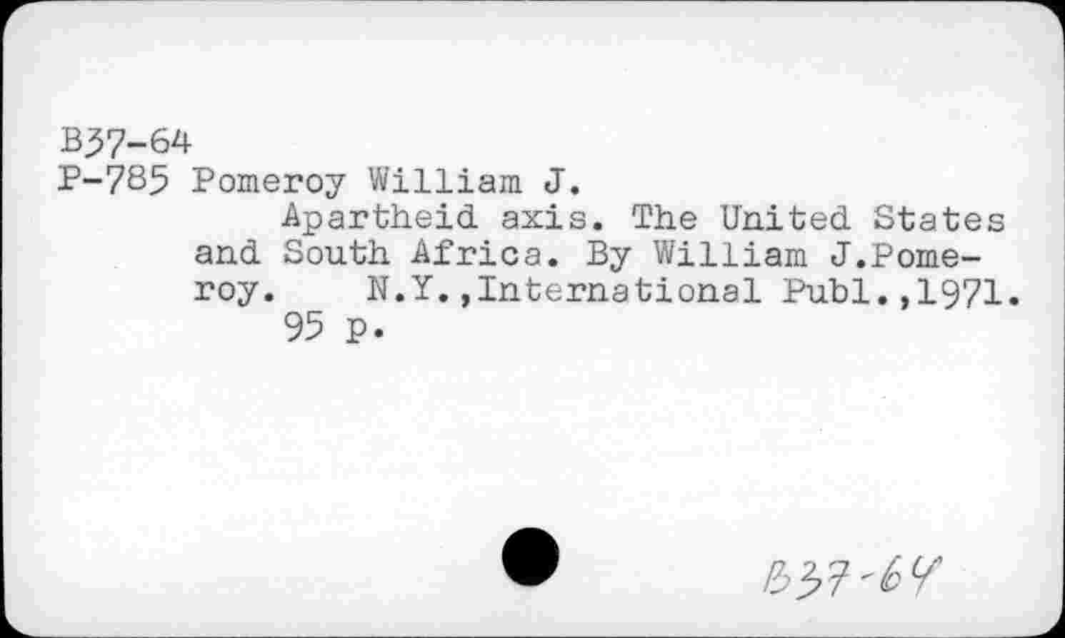 ﻿B37-64
P-785 Pomeroy William J.
Apartheid axis. The United States and South Africa. By William J.Pomeroy. N.Y.»International Puhi.,1971.
95 p.
